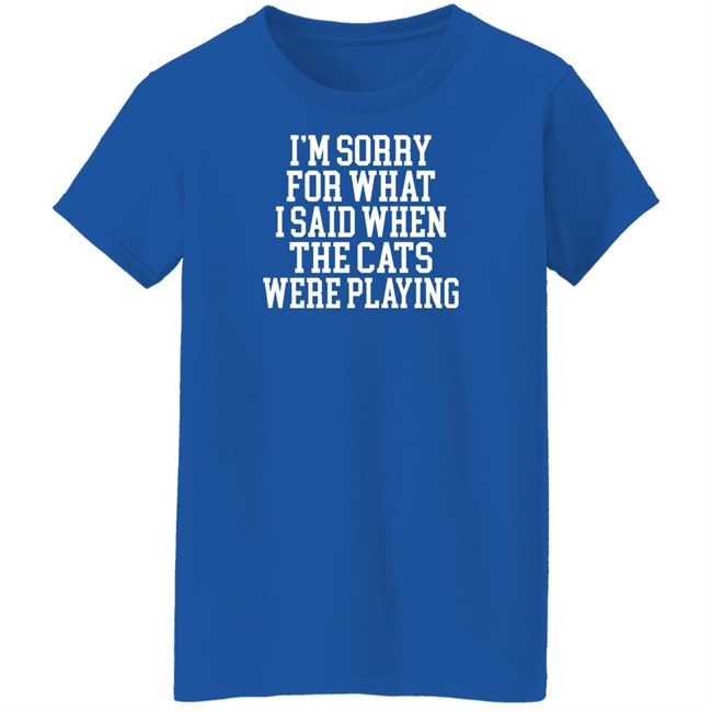 Kentucky For Kentucky Merchandise Sorry For What I Said T Shirt I'm Sorry For What I Said When The Cats Were Playing Kentucky For Kentucky Merchandise Sorry For What I Said T Shirt I'm Sorry For What I Said When The Cats Were Playing