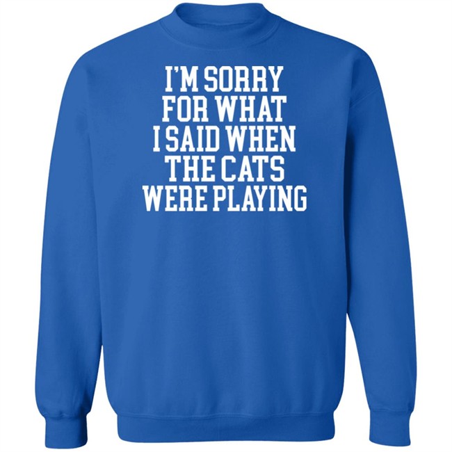 Kentucky For Kentucky Merchandise Sorry For What I Said T Shirt I'm Sorry For What I Said When The Cats Were Playing Kentucky For Kentucky Merchandise Sorry For What I Said T Shirt I'm Sorry For What I Said When The Cats Were Playing