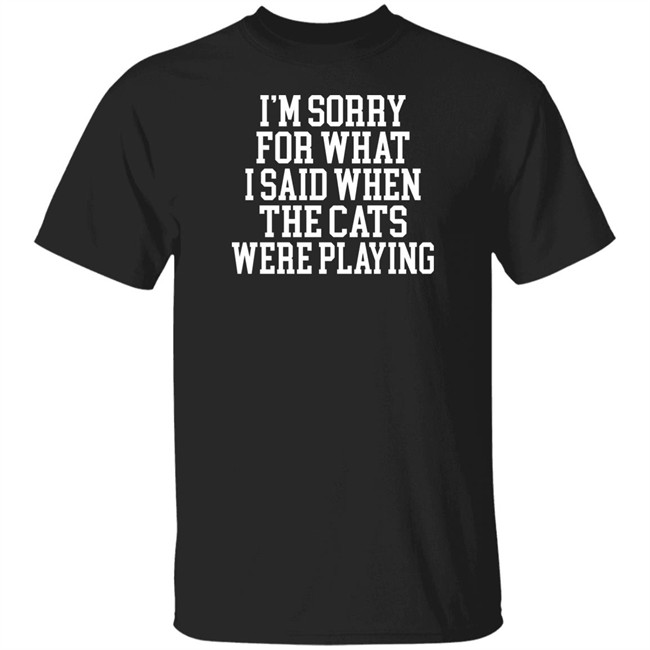 Kentucky For Kentucky Merchandise Sorry For What I Said T Shirt I'm Sorry For What I Said When The Cats Were Playing Kentucky For Kentucky Merchandise Sorry For What I Said T Shirt I'm Sorry For What I Said When The Cats Were Playing