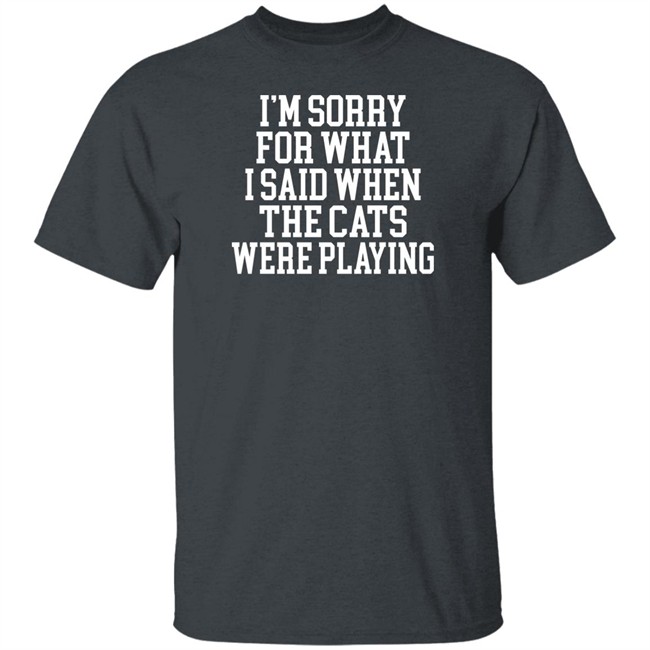 Kentucky For Kentucky Merchandise Sorry For What I Said T Shirt I'm Sorry For What I Said When The Cats Were Playing Kentucky For Kentucky Merchandise Sorry For What I Said T Shirt I'm Sorry For What I Said When The Cats Were Playing