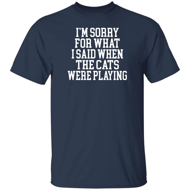 Kentucky For Kentucky Merchandise Sorry For What I Said T Shirt I'm Sorry For What I Said When The Cats Were Playing Kentucky For Kentucky Merchandise Sorry For What I Said T Shirt I'm Sorry For What I Said When The Cats Were Playing