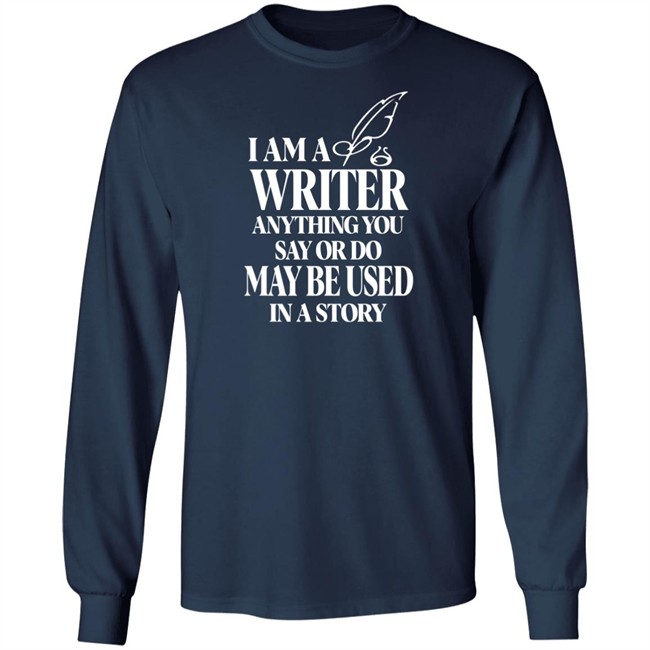 I Am A Write Anything You Say Or Do May Be Used In A Story Shirt I Am A Write Anything You Say Or Do May Be Used In A Story Shirt