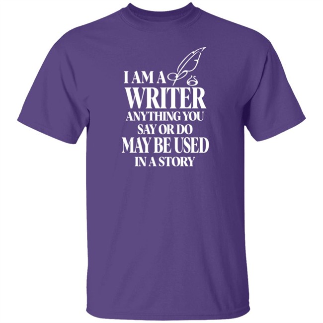 I Am A Write Anything You Say Or Do May Be Used In A Story Shirt I Am A Write Anything You Say Or Do May Be Used In A Story Shirt
