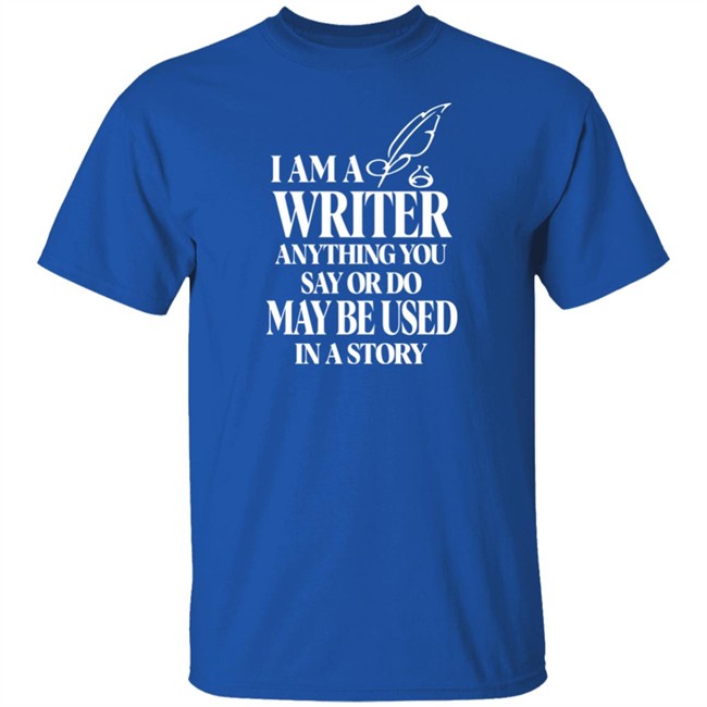 I Am A Write Anything You Say Or Do May Be Used In A Story Shirt I Am A Write Anything You Say Or Do May Be Used In A Story Shirt