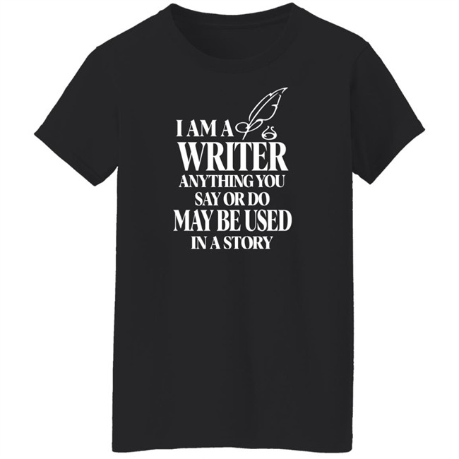 I Am A Write Anything You Say Or Do May Be Used In A Story Shirt I Am A Write Anything You Say Or Do May Be Used In A Story Shirt