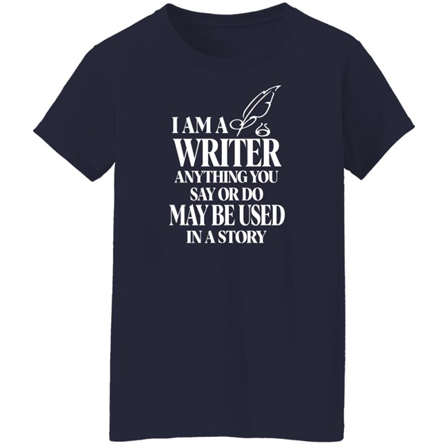 I Am A Write Anything You Say Or Do May Be Used In A Story Shirt I Am A Write Anything You Say Or Do May Be Used In A Story Shirt