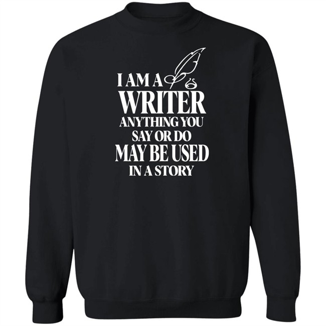 I Am A Write Anything You Say Or Do May Be Used In A Story Shirt I Am A Write Anything You Say Or Do May Be Used In A Story Shirt