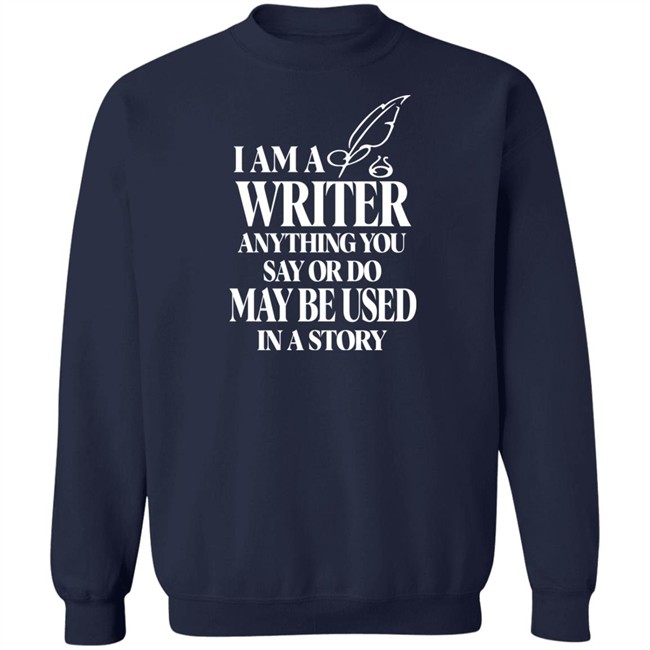 I Am A Write Anything You Say Or Do May Be Used In A Story Shirt I Am A Write Anything You Say Or Do May Be Used In A Story Shirt