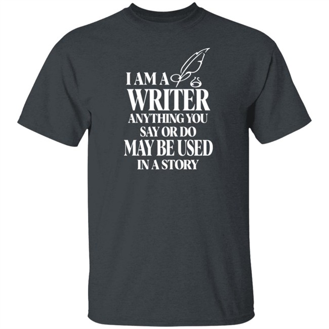 I Am A Write Anything You Say Or Do May Be Used In A Story Shirt I Am A Write Anything You Say Or Do May Be Used In A Story Shirt