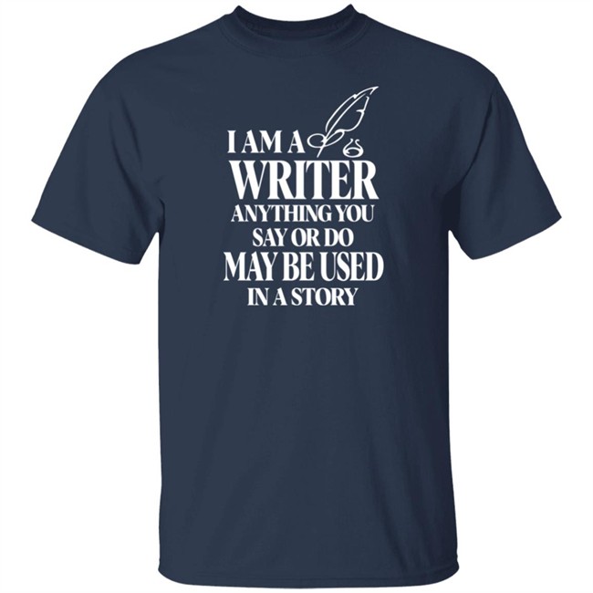 I Am A Write Anything You Say Or Do May Be Used In A Story Shirt I Am A Write Anything You Say Or Do May Be Used In A Story Shirt
