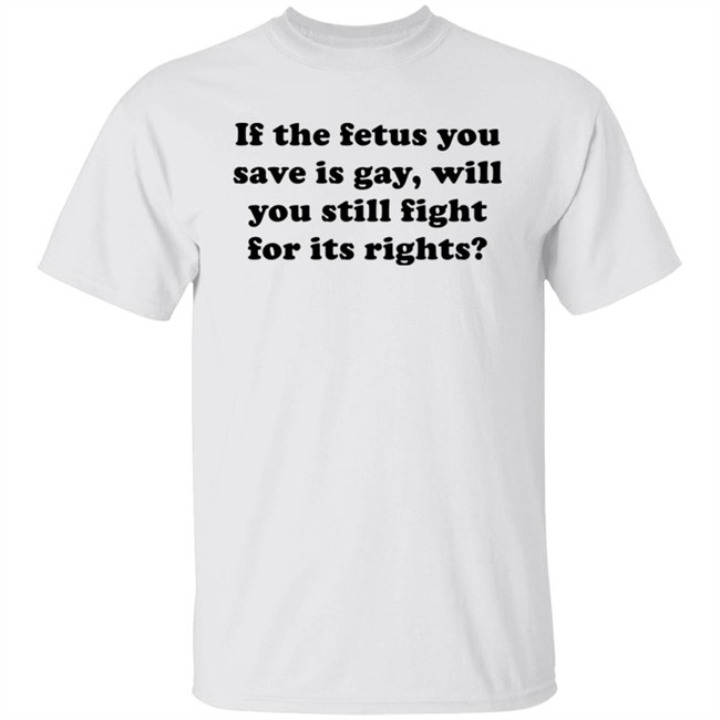 If The Fetus You Save Is Gay Will You Still Fight For Its Right Shirt RB Rbisrb