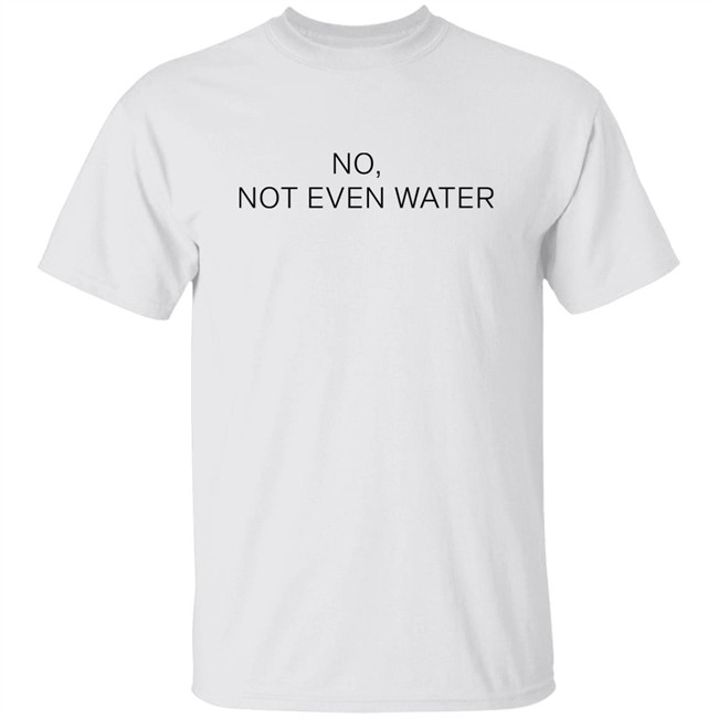 No Not Even Water Shirt Struggling Humanoid