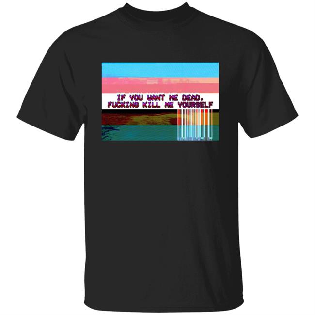 Undying Apparel Shop If You Want Me Dead Fucking Kill Me Yourself Shirt By Pillsbury Soyboy Ratdaughtr