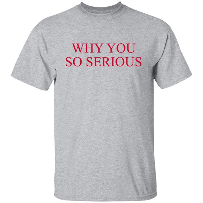 Why You So Serious Shirt Shieldofgulf Why You So Serious Shirt Shieldofgulf
