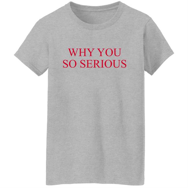 Why You So Serious Shirt Shieldofgulf Why You So Serious Shirt Shieldofgulf