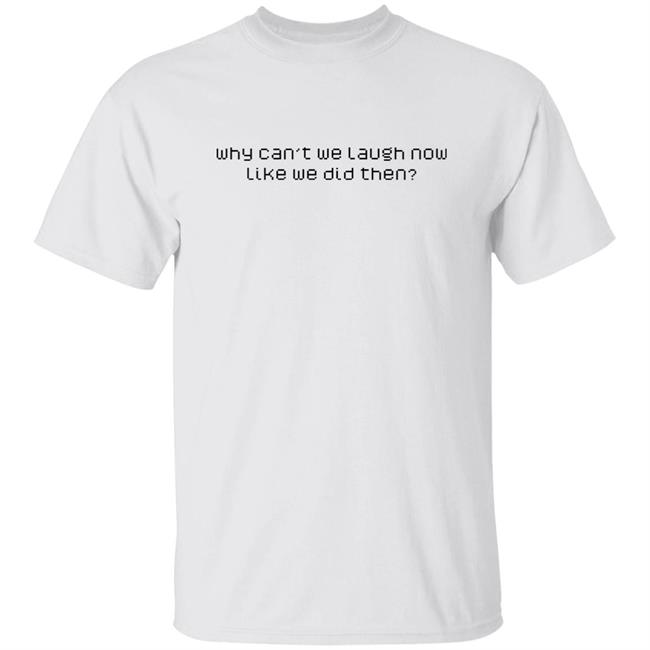 Why Can't We Laugh Now Like We Did Then Shirt