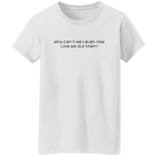 Why Can't We Laugh Now Like We Did Then Shirt Why Can't We Laugh Now Like We Did Then Shirt