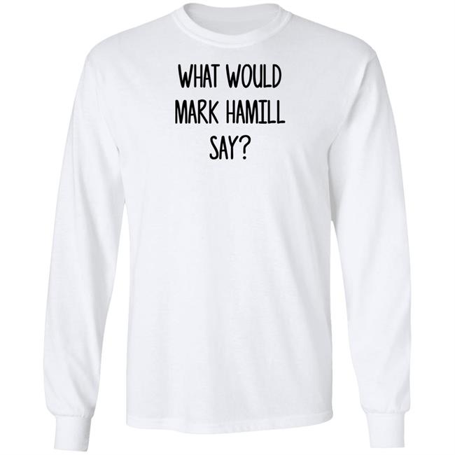Mark Hamill Shirts What Would Mark Hamill Say Shirt Mark Hamill Shirts What Would Mark Hamill Say Shirt