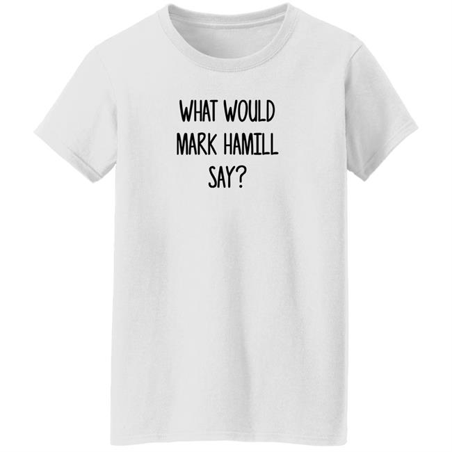 Mark Hamill Shirts What Would Mark Hamill Say Shirt Mark Hamill Shirts What Would Mark Hamill Say Shirt