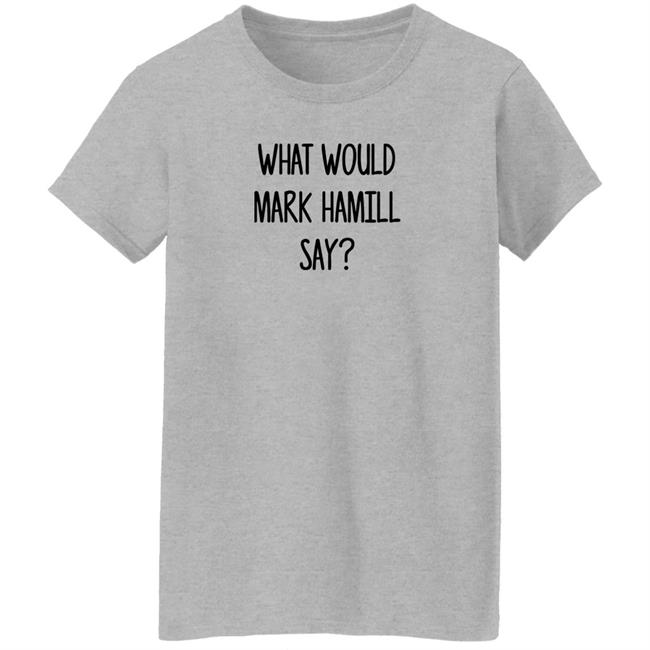 Mark Hamill Shirts What Would Mark Hamill Say Shirt Mark Hamill Shirts What Would Mark Hamill Say Shirt