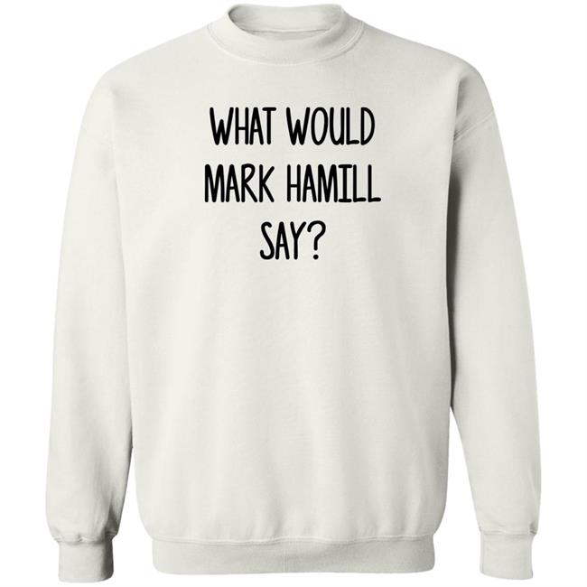 Mark Hamill Shirts What Would Mark Hamill Say Shirt Mark Hamill Shirts What Would Mark Hamill Say Shirt