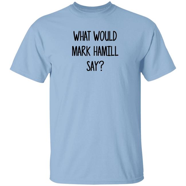 Mark Hamill Shirts What Would Mark Hamill Say Shirt Mark Hamill Shirts What Would Mark Hamill Say Shirt