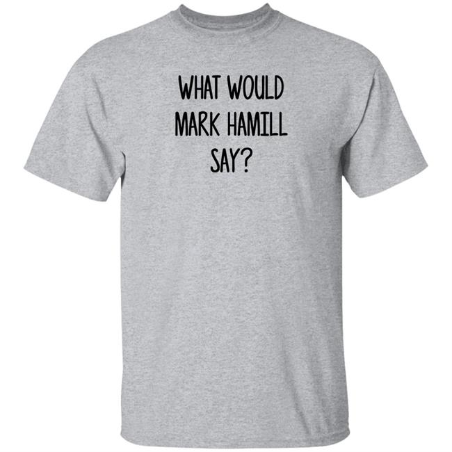 Mark Hamill Shirts What Would Mark Hamill Say Shirt Mark Hamill Shirts What Would Mark Hamill Say Shirt