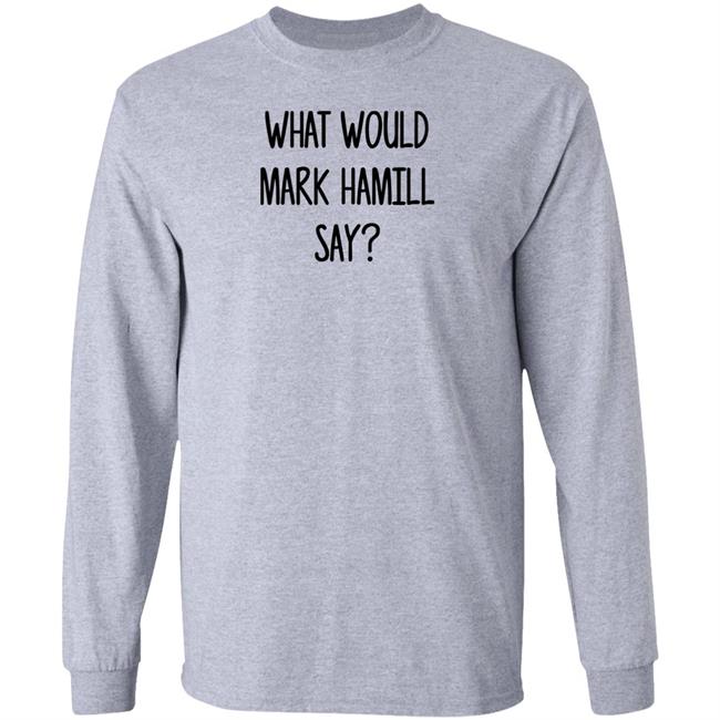 Mark Hamill Shirts What Would Mark Hamill Say Shirt Mark Hamill Shirts What Would Mark Hamill Say Shirt