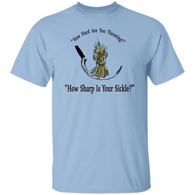 How Hard Are You Thrusting How Sharp Is Your Sickle Shirt How Hard Are You Thrusting How Sharp Is Your Sickle Shirt