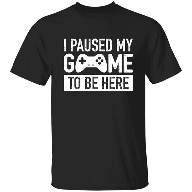 I Paused My Game To Be Here Shirt