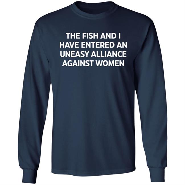 The Fish And I Have Entered An Uneasy Alliance Against Women Shirt The Fish And I Have Entered An Uneasy Alliance Against Women Shirt