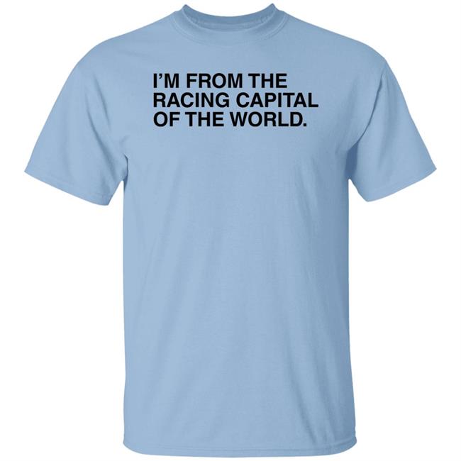 I'm From The Racing Capital Of The World T Shirt Obvious Shirts I'm From The Racing Capital Of The World T Shirt Obvious Shirts