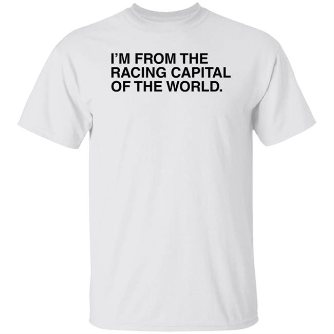 I'm From The Racing Capital Of The World T Shirt Obvious Shirts I'm From The Racing Capital Of The World T Shirt Obvious Shirts