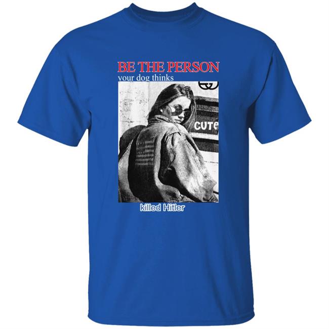 Be The Person Your Dog Thinks Killed Hitler Shirt Shirts That Go Hard