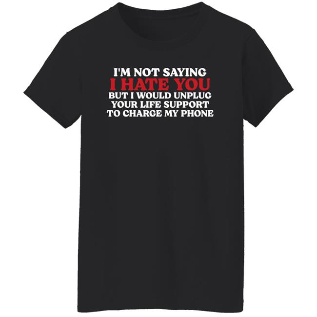 Im Not Saying I Hate You But I Would Unplug Your Life Support To Charge My Phone Shirt Kentucky Men’S Basketball Chuuwee