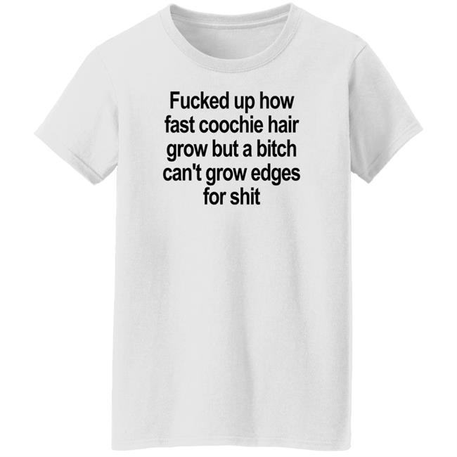 Fucked Up How Fast Coochie Hair Grow But A Bitch Can’T Grow Edges For Shit Shirt Villain Allmighty