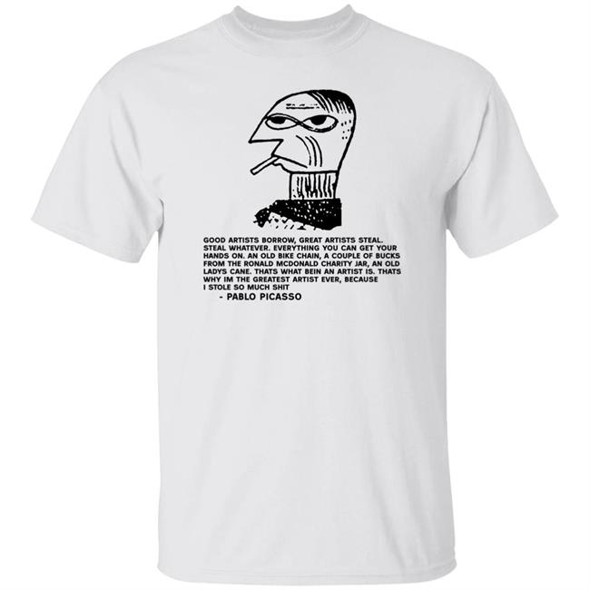 Pablo Picasso Good Artists Borrow Great Artists Steal Shirt Shirts That Go Hard