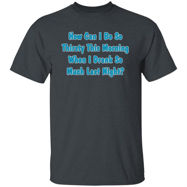 Khalid How Can I Be So Thirsty This Morning When I Drank So Much Last Night Shirt