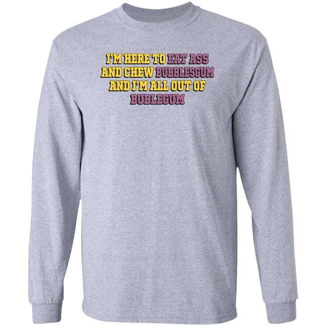 The Good Shirts Merch Shirts That Go Hard I'm Here To Eat Ass And Chew Bubblegum And I'm All Out Of Bubblegum Shirt