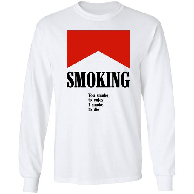 Shirts That Go Hard Smoking You Smoke To Enjoy I Smoke To Die Shirt