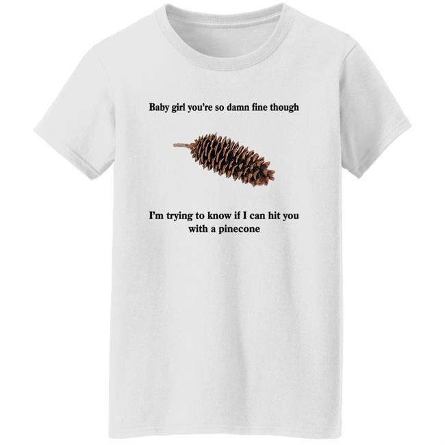 Shirts That Go Hard Baby Girl You’Re So Damn Fine Though I’M Trying To Know If I Can Hit You With A Pinecone Sugar Pine Shirt