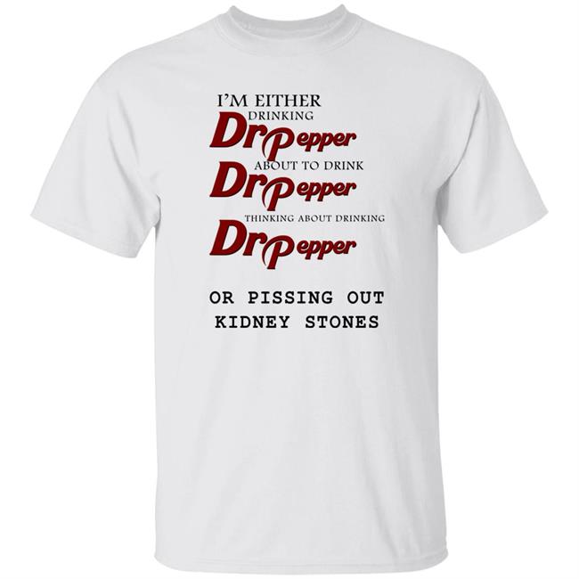 I’m Either Drinking Dr Pepper Or Pissing Out Kidney Stones Shirt Shirts That Go Hard