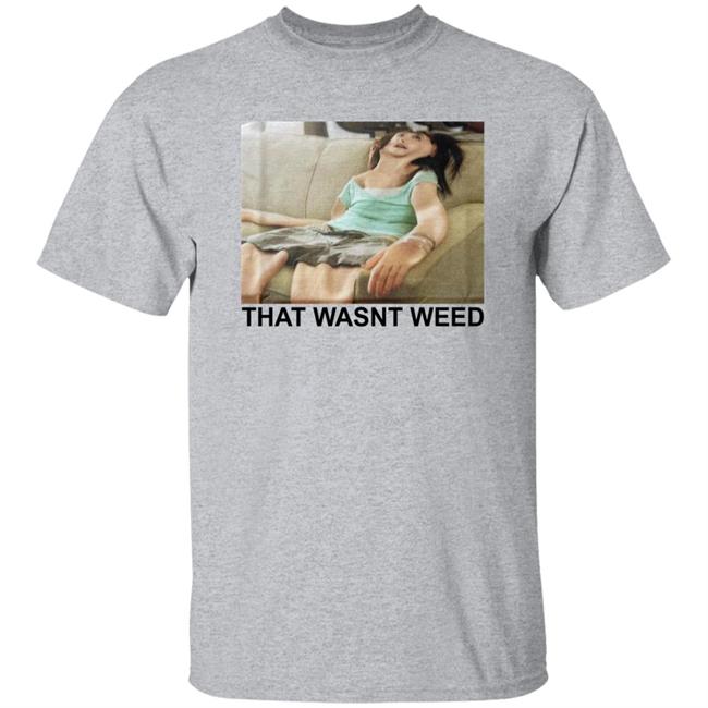 That Wasnt Weed Shirt Shirts That Go Hard