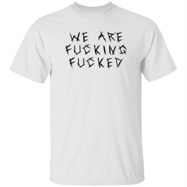 Obiwankenxbi We Are Fucking Fucked Shirt We Are Fucking Fucked Shirt Obiwankenxbi