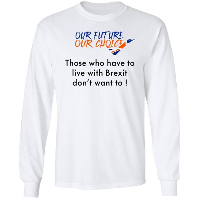 Our Future Our Choice Those Who Have To Live With Brexit Don't Want To Shirt Ask Des