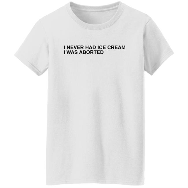 I Never Had Ice Cream I Was Aborted Shirt Shirts That Go Hard
