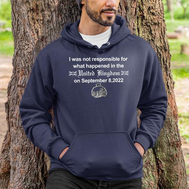 I Was Not Responsible For What Happened In The United Kingdom On September 8 2022 Hoodie I Was Not Responsible For What Happened In The United Kingdom On September 8 2022 Balmoral Castle T Shirt