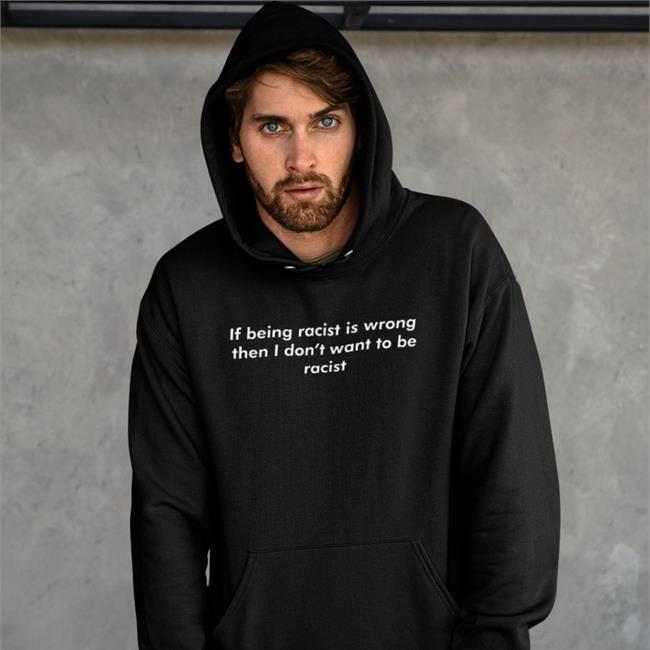 Shirts That Go Hard If Being Racist Is Wrong Then I Don't Want To Be Racist Hoodie Good Shirts Merch