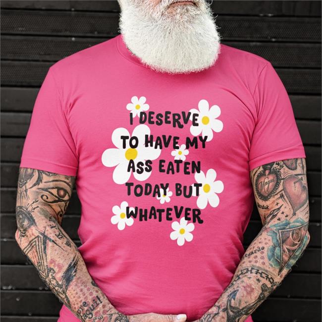 I Deserve To Have My Ass Eaten Today But Whatever Shirts