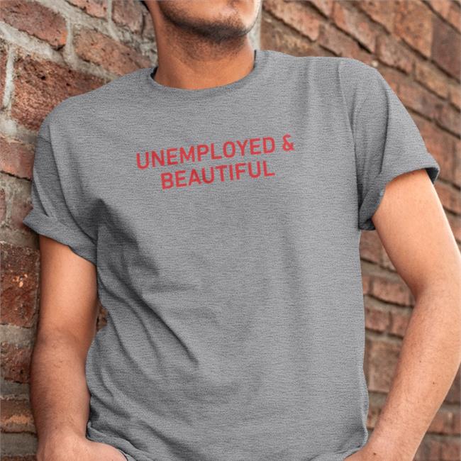 Shirts That Go Hard Unemployed And Beautiful Tee Shirts That Go Hard Merch